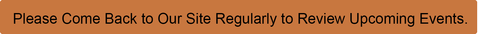 Please Come Back to Our Site Regularly to Review Upcoming Events.